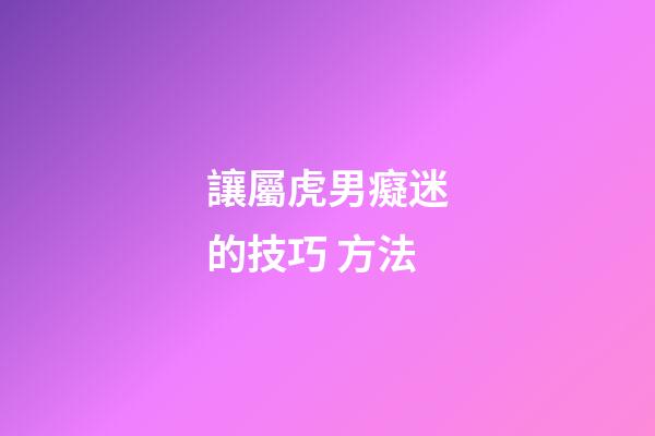讓屬虎男癡迷的技巧 方法